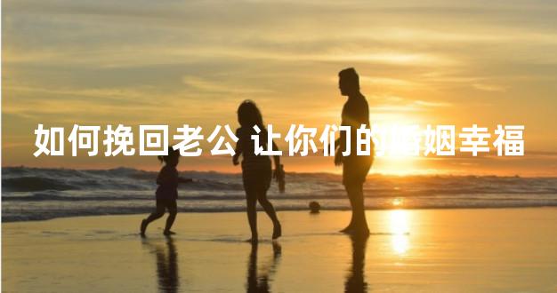 如何挽回老公 让你们的婚姻幸福